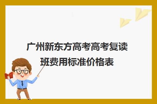 广州新东方高考高考复读班费用标准价格表(广州高三复读学校排名及费用)