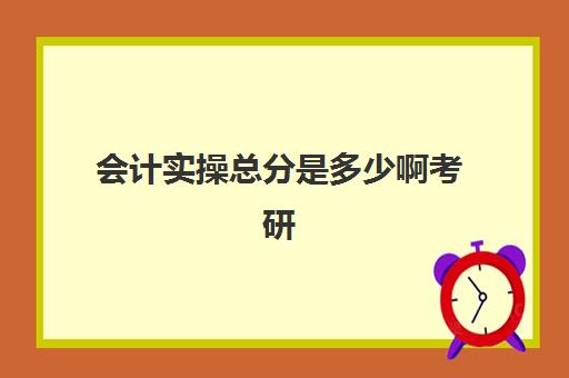 会计实操总分是多少啊考研(会计专硕学费一览表)