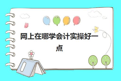 网上在哪学会计实操好一点(自学会计该怎么入手)