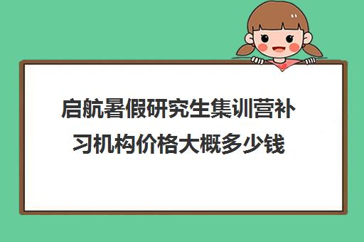 启航暑假研究生集训营补习机构价格大概多少钱