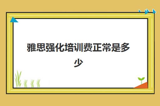 雅思强化培训费正常是多少(雅思强化班和冲刺班的区别)