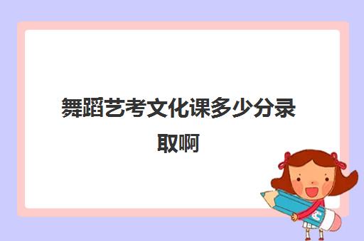 舞蹈艺考文化课多少分录取啊(舞蹈艺考300分是怎么算的)