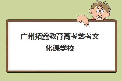 广州拓鑫教育高考艺考文化课学校(广州艺考生文化课培训机构排名)