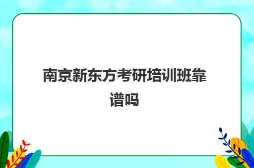 南京新东方考研培训班靠谱吗(新东方考研机构怎么样)