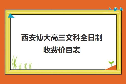 西安博大高三文科全日制收费价目表(西安高三冲刺班封闭式一般多少钱)