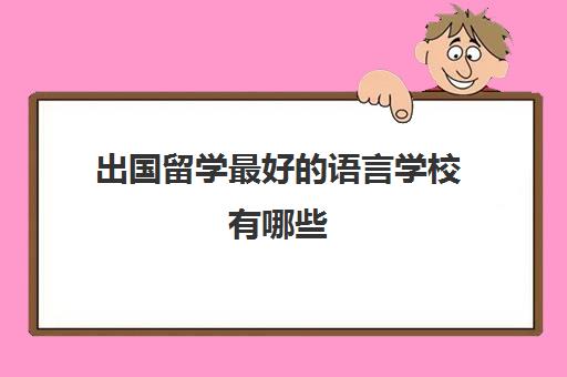 出国留学最好的语言学校有哪些(英语专业去哪个国家留学比较好)