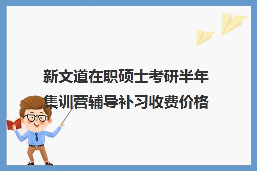 新文道在职硕士考研半年集训营辅导补习收费价格多少钱