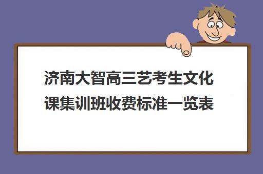 济南大智高三艺考生文化课集训班收费标准一览表(艺考集训一般多少钱)