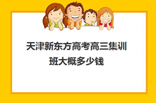 天津新东方高考高三集训班大概多少钱(天津高三培训机构排名前十)