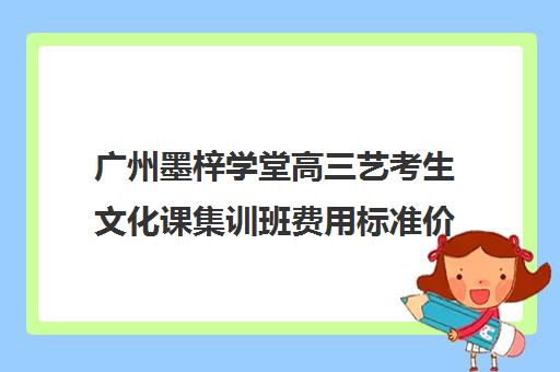 广州墨梓学堂高三艺考生文化课集训班费用标准价格表(艺考集训一般多少钱)