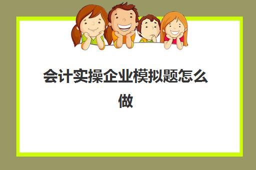 会计实操企业模拟题怎么做(会计基础训练题库)