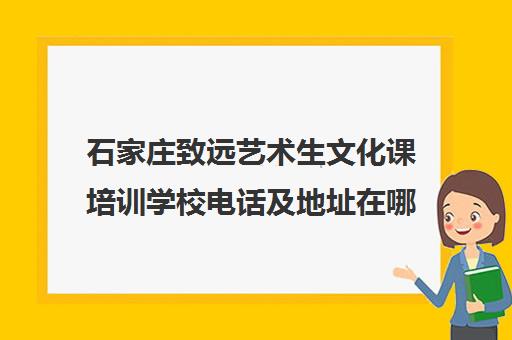 石家庄致远艺术生文化课培训学校电话及地址在哪(河北省艺考生文化课机构排名)