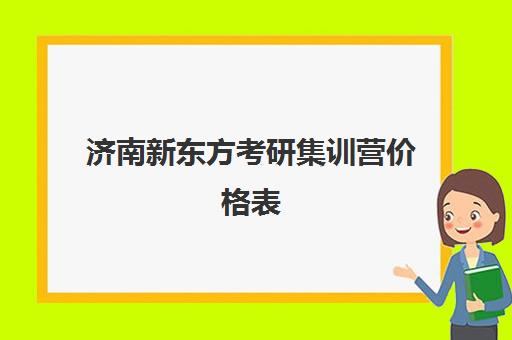 济南新东方考研集训营价格表(新东方考研全程班咋样)