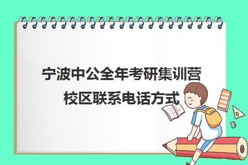 宁波中公全年考研集训营校区联系电话方式（中公教育考研培训班多少钱）