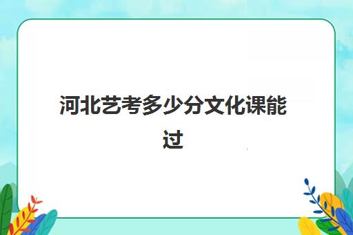 河北艺考多少分文化课能过(河北艺考本科分数线)