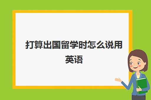 打算出国留学时怎么说用英语(留学需要具备哪些条件)