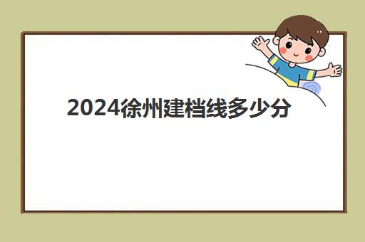 2024徐州建档线多少分(徐州地铁线全程时间)