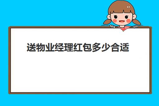 送物业经理红包多少合适(小区物业经理工资一般多少)