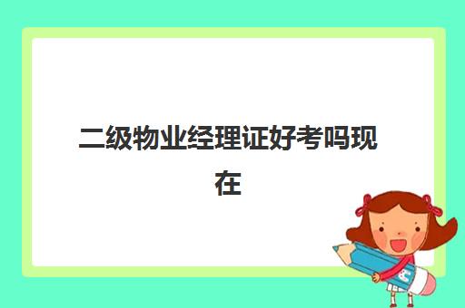 二级物业经理证好考吗现在(物业经理证需要多少钱)