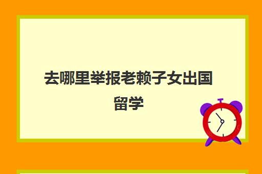 去哪里举报老赖子女出国留学(父母失信孩子能出国留学吗)