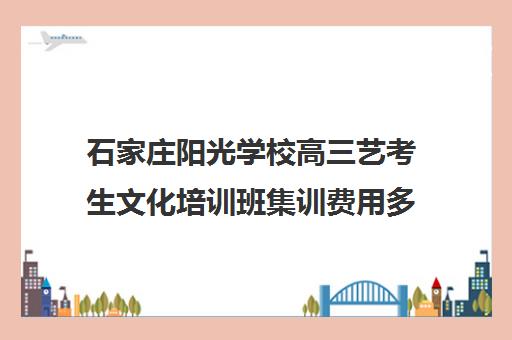 石家庄阳光学校高三艺考生文化培训班集训费用多少钱(石家庄美术集训多少钱)