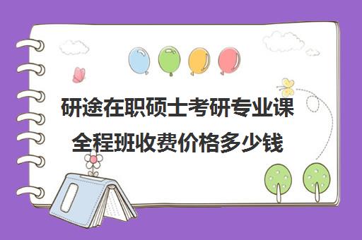 研途在职硕士考研专业课全程班收费价格多少钱（在职研究生费用多少）