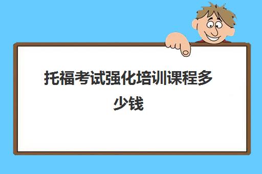 托福考试强化培训课程多少钱(教育托福培训一对一)