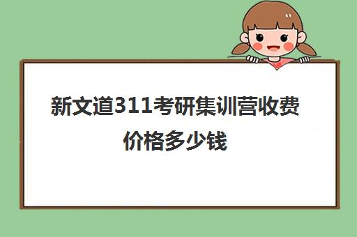 新文道311考研集训营收费价格多少钱（哈尔滨爱德教育集训营怎么收费的）