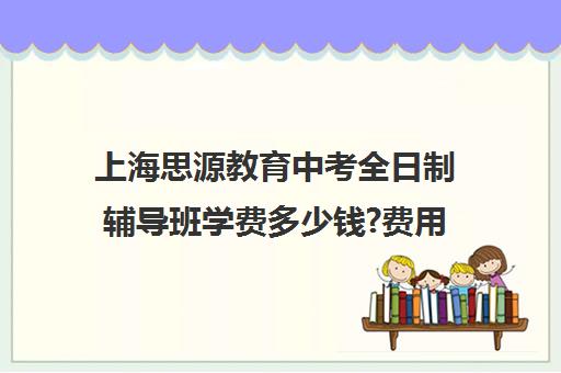 上海思源教育中考全日制辅导班学费多少钱?费用一览表（初三全日制辅导班招生简章）