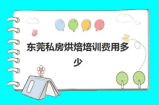 东莞私房烘焙培训费用多少(东莞烘焙培训哪家好)