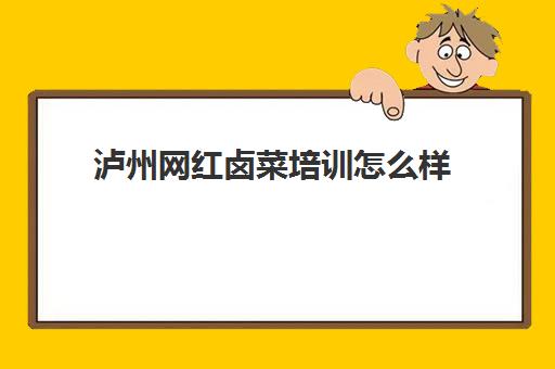 泸州网红卤菜培训怎么样(重庆卤菜培训哪家最好学费多少钱)