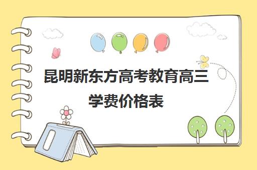 昆明新东方高考教育高三学费价格表(昆明高三复读学校排名收费)