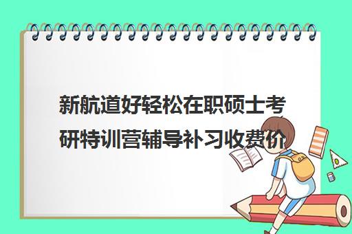 新航道好轻松在职硕士考研特训营辅导补习收费价目表