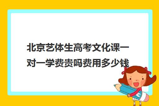 北京艺体生高考文化课一对一学费贵吗费用多少钱(艺考后文化课培训机构价格)