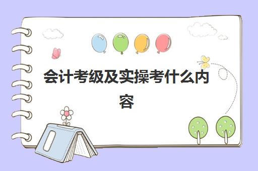 会计考级及实操考什么内容(初级会计证考试内容)