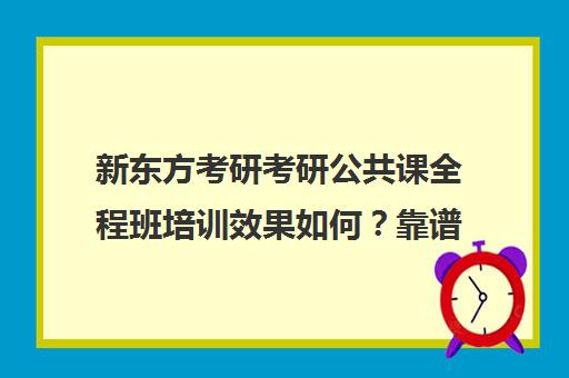 新东方考研考研公共课全程班培训效果如何？靠谱吗（新东方考研网课靠谱么）