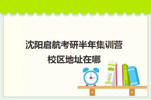 沈阳启航考研半年集训营校区地址在哪（沈阳考研培训机构排名前十）