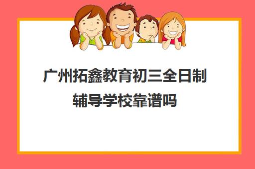 广州拓鑫教育初三全日制辅导学校靠谱吗(广州市初三复读学校)