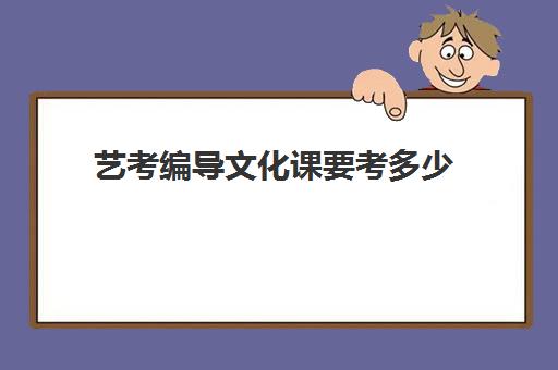 艺考编导文化课要考多少(编导一本专业分数线)