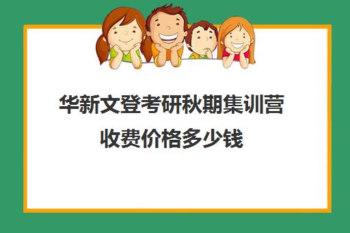 华新文登考研秋期集训营收费价格多少钱（广西文登考研）