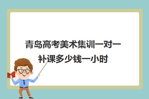 青岛高考美术集训一对一补课多少钱一小时(高三美术集训费用大概多少)