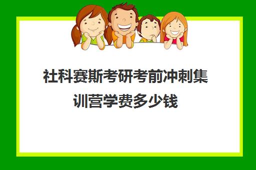 社科赛斯考研考前冲刺集训营学费多少钱（杭州考研培训班一般多少钱）