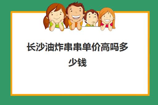 长沙油炸串串单价高吗多少钱(摆一个炸串摊大约需要多少钱)