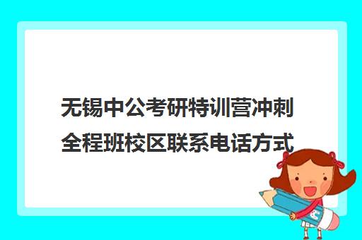 无锡中公考研特训营冲刺全程班校区联系电话方式（中公考研官网在线咨询）