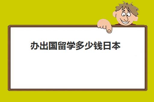 办出国留学多少钱日本(去日本留学的条件和要求)