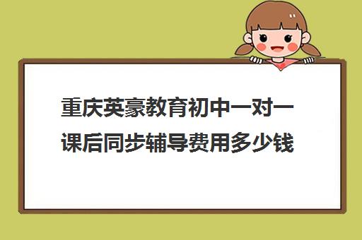 重庆英豪教育初中一对一课后同步辅导费用多少钱(重庆英豪教育培训机构)