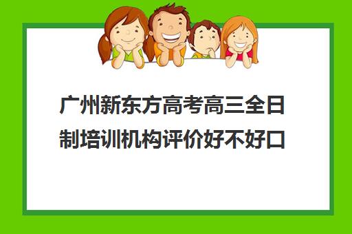 广州新东方高考高三全日制培训机构评价好不好口碑如何(高考全日制培训机构有必要去吗