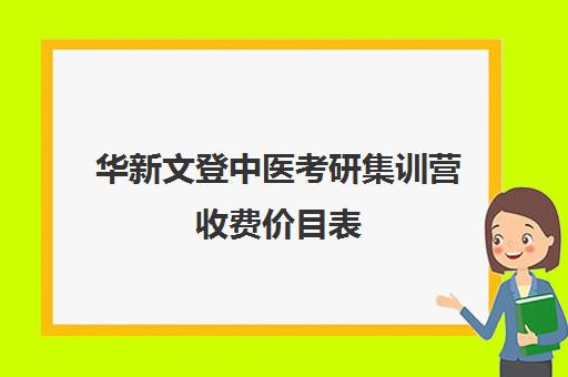 华新文登中医考研集训营收费价目表（成都华新文登考研培训学校怎么样）