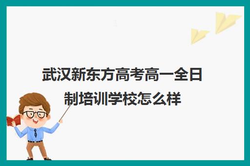 武汉新东方高考高一全日制培训学校怎么样(语言培训学校)