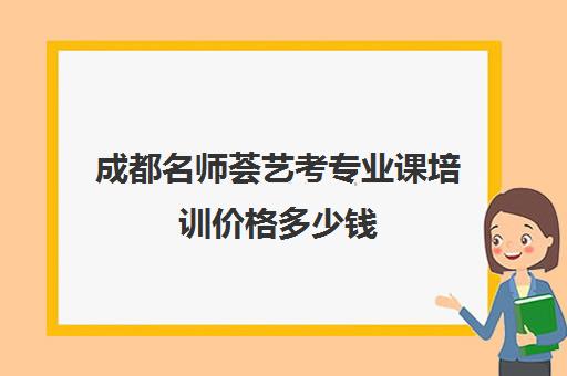 成都名师荟艺考专业课培训价格多少钱(艺考多少分能上一本)